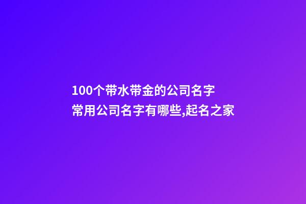 100个带水带金的公司名字 常用公司名字有哪些,起名之家-第1张-公司起名-玄机派